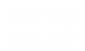 Принт Пельмени наше все вариант 1